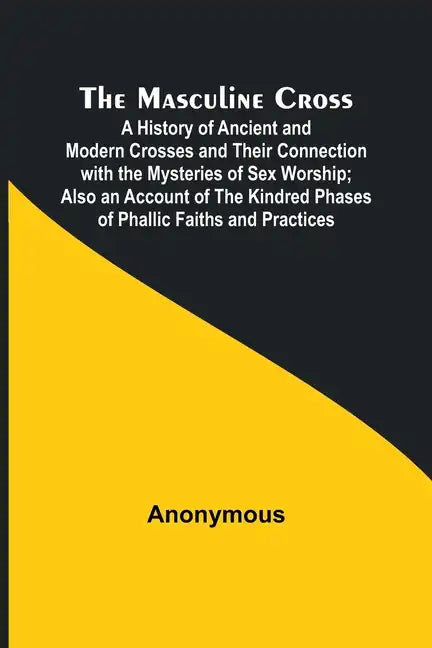 The Masculine Cross; A History of Ancient and Modern Crosses and Their Connection with the Mysteries of Sex Worship; Also an Account of the Kindred Ph - Paperback