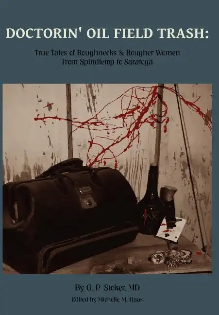 Doctorin' Oil Field Trash: True Tales of Roughnecks and Rougher Women from Spindletop to Saratoga - Hardcover