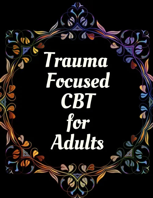 Trauma Focused CBT for Adults: Your Guide for Trauma Focused CBT for Adults Workbook Your Guide to Free From Frightening, Obsessive or Compulsive Beh - Paperback