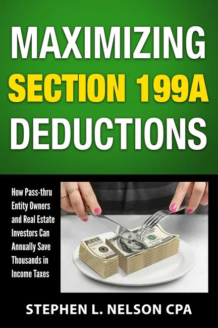 Maximizing Section 199A Deductions: How Pass-through Entity Owners and Real Estate Investors Can Annually Save Thousands in Income Taxes - Paperback