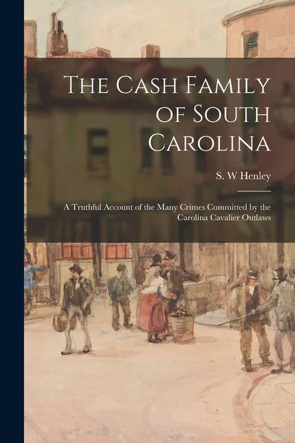The Cash Family of South Carolina: a Truthful Account of the Many Crimes Committed by the Carolina Cavalier Outlaws - Paperback