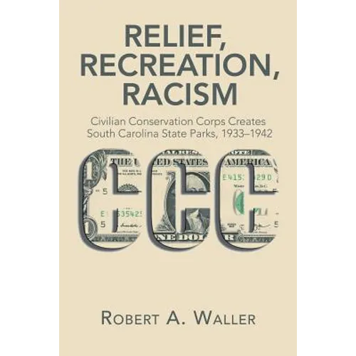 Relief, Recreation, Racism: Civilian Conservation Corps Creates South Carolina State Parks, 1933-1942 - Paperback