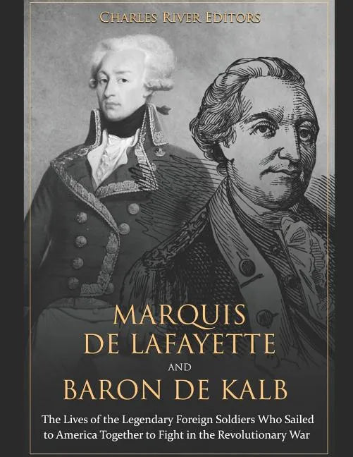 Marquis de Lafayette and Baron de Kalb: The Lives of the Legendary Foreign Soldiers Who Sailed to America Together to Fight in the Revolutionary War - Paperback