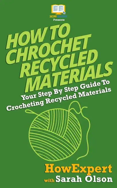 How To Crochet Recycled Materials: Your Step-By-Step Guide To Crocheting Recycled Materials - Paperback