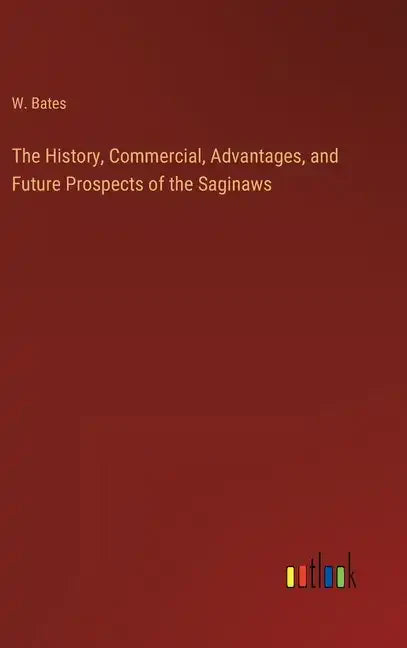 The History, Commercial, Advantages, and Future Prospects of the Saginaws - Hardcover
