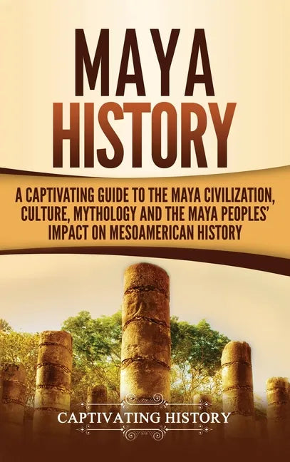 Maya History: A Captivating Guide to the Maya Civilization, Culture, Mythology, and the Maya Peoples' Impact on Mesoamerican History - Hardcover