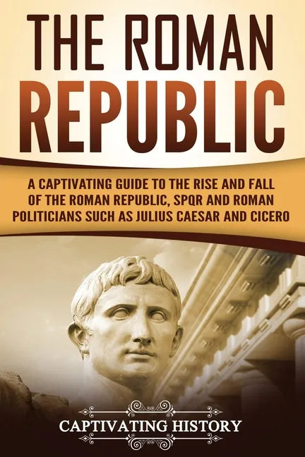 The Roman Republic: A Captivating Guide to the Rise and Fall of the Roman Republic, SPQR and Roman Politicians Such as Julius Caesar and Cicero - Paperback