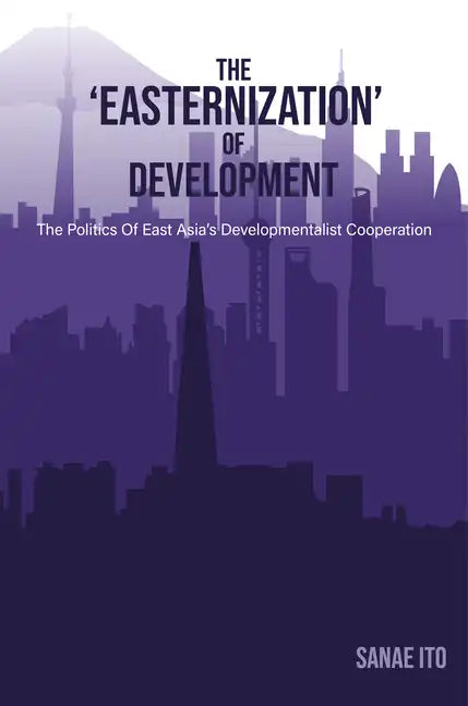 The 'Easternization' of Development: The Politics of East Asia's Developmentalist Cooperation - Hardcover