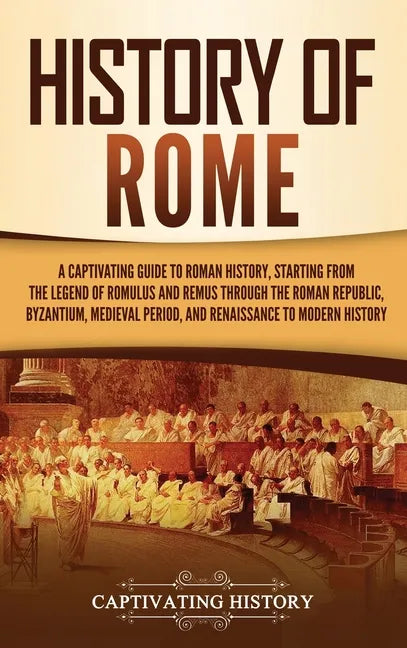 History of Rome: A Captivating Guide to Roman History, Starting from the Legend of Romulus and Remus through the Roman Republic, Byzant - Hardcover