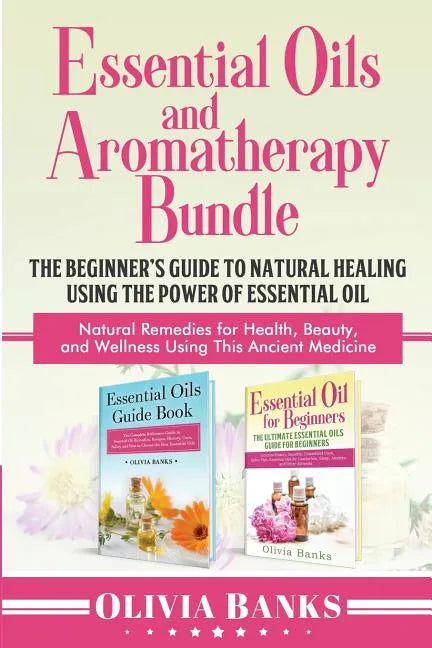 Essential Oils and Aromatherapy Bundle: The Beginner's Guide to Natural Healing Using the Power of Essential Oil: Natural Remedies for Health, Beauty, - Paperback
