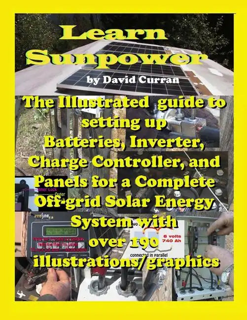 Learn Sun Power: The Illustrated guide to setting up Batteries, Inverter, Charge Controller, and Panels for a Complete Off-grid Solar E - Paperback