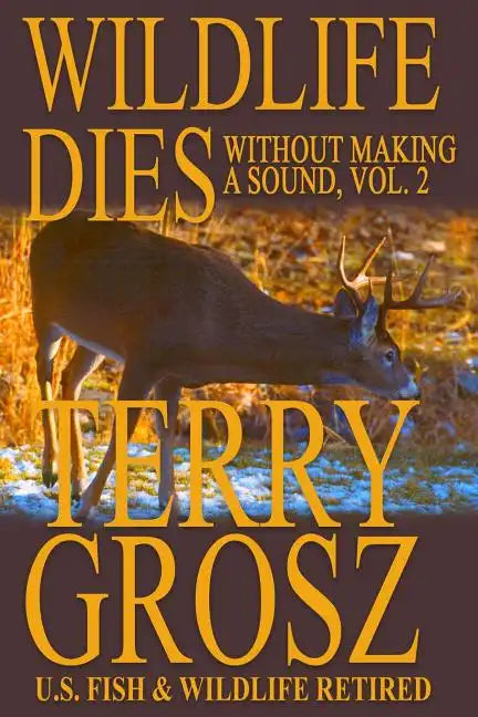 Wildlife Dies Without Making A Sound, Volume 2: The Adventures of Terry Grosz, U.S. Fish and Wildlife Service Agent - Paperback