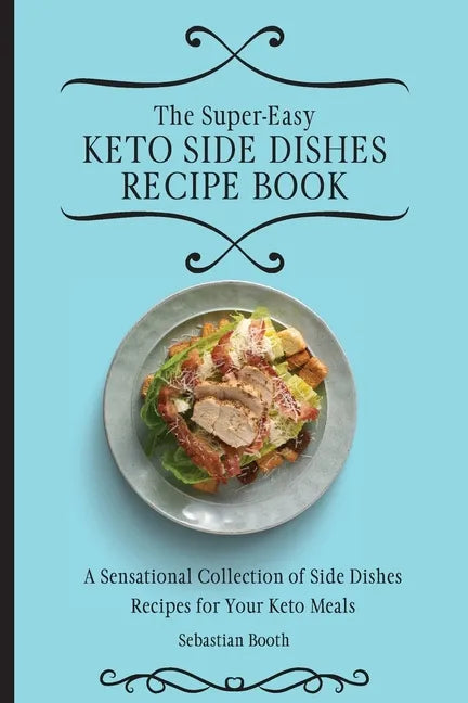 The Super-Easy Keto Side Dishes Recipe Book: A Sensational Collection of Side Dishes Recipes for Your Keto Meals - Paperback