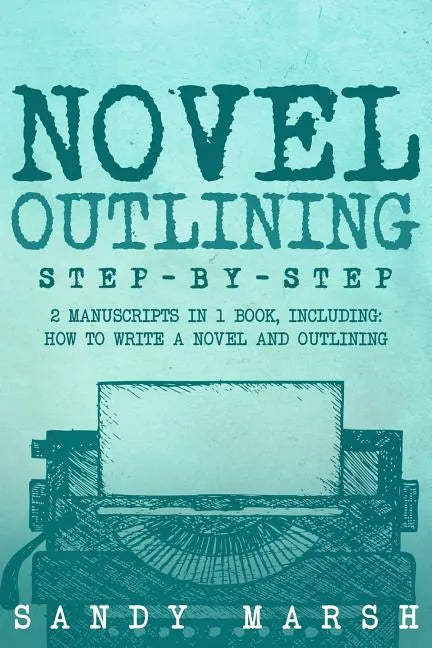 Novel Outlining: Step-by-Step - 2 Manuscripts in 1 Book - Essential Novel Outline, Novel Chapter Planning and Fiction Book Outlining Tr - Paperback