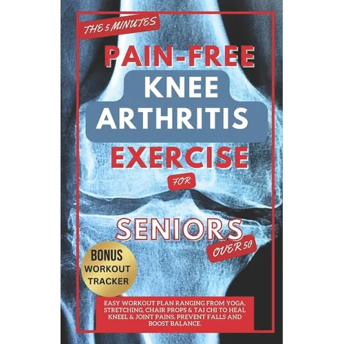 The 5 Minute Pain-Free Knee Arthritis Exercise for Seniors Over 50: Easy Workout Plan Ranging From Yoga, Stretching, Chair Props & Tai Chi to Heal Kne - Paperback