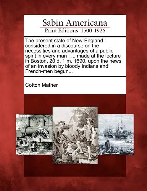 The Present State of New-England: Considered in a Discourse on the Necessities and Advantages of a Public Spirit in Every Man: ... Made at the Lecture - Paperback