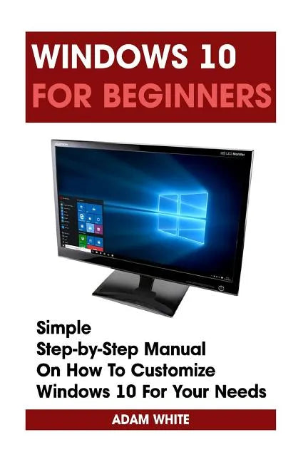 Windows 10 For Beginners: Simple Step-by-Step Manual On How To Customize Windows 10 For Your Needs.: (Windows 10 For Beginners - Pictured Guide) - Paperback