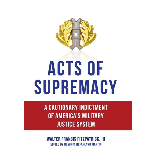 Acts of Supremacy: A Cautionary Indictment of America's Military Justice System - Hardcover