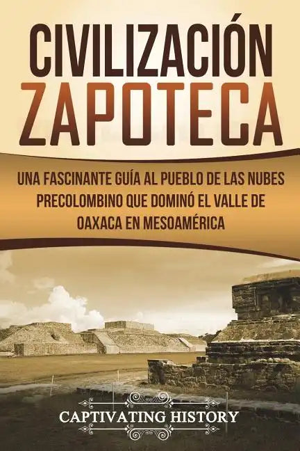 Civilización Zapoteca: Una Fascinante Guía al Pueblo de las Nubes Precolombino Que Dominó el Valle de Oaxaca en Mesoamérica (Libro en Español - Paperback