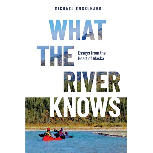 What the River Knows: Essays from the Heart of Alaska - Hardcover