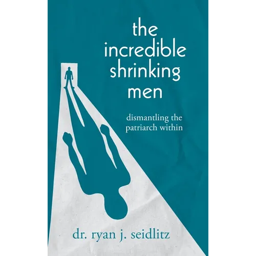 The Incredible Shrinking Men: Dismantling the Patriarch Within - Hardcover