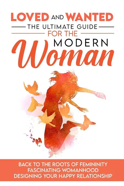 Loved and Wanted: the Ultimate Guide for the Modern Woman, Back to the roots of Femininity, Fascinating Womanhood, Designing your Happy Relationship - Paperback