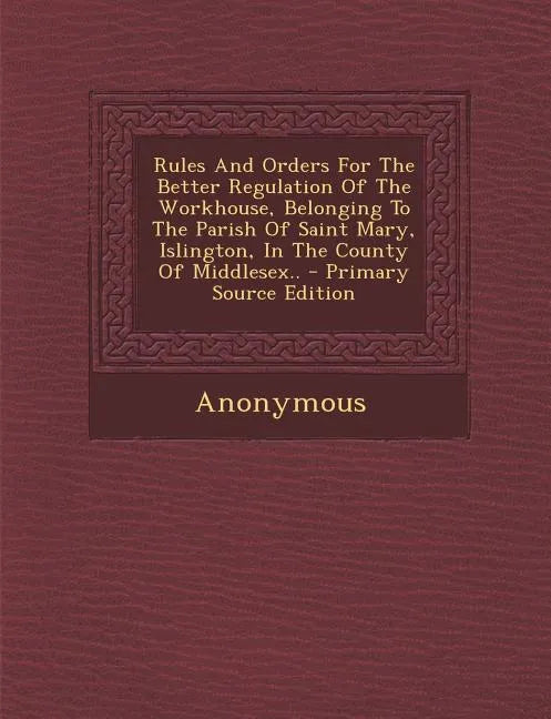 Rules and Orders for the Better Regulation of the Workhouse, Belonging to the Parish of Saint Mary, Islington, in the County of Middlesex.. - Paperback