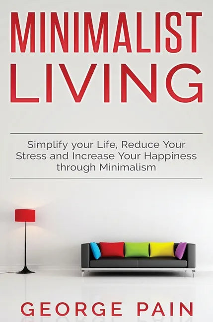 Simplify your Life, Reduce Your Stress and Increase Your Happiness through Minimalism: Minimalist Living - Hardcover