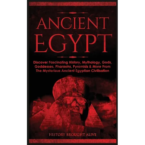 Ancient Egypt: Discover Fascinating History, Mythology, Gods, Goddesses, Pharaohs, Pyramids & More From The Mysterious Ancient Egyptian Civilisation - Paperback