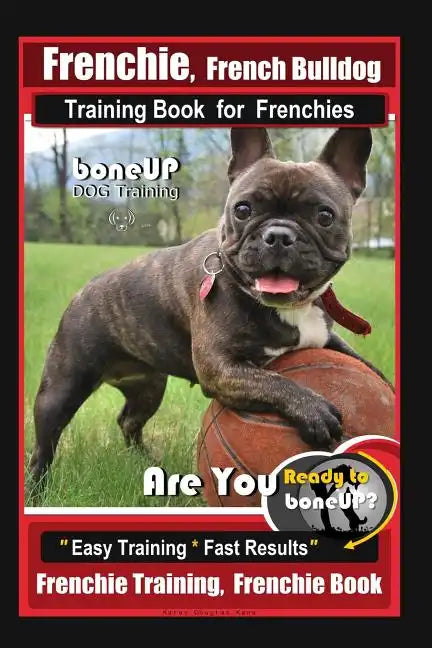 Frenchie, French Bulldog Training Book for Frenchies, By BoneUP DOG Training: Are You Ready to Bone Up? Easy Training * Fast Results Frenchie Training - Paperback