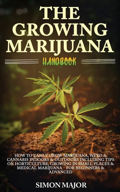 The Growing Marijuana Handbook: How To Easily Grow Marijuana, Weed & Cannabis Indoors & Outdoors Including Tips On Horticulture, Growing In Small Plac - Paperback