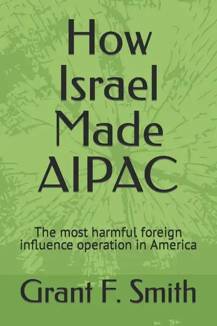 How Israel Made AIPAC: The Most Harmful Foreign Influence Operation in America - Paperback