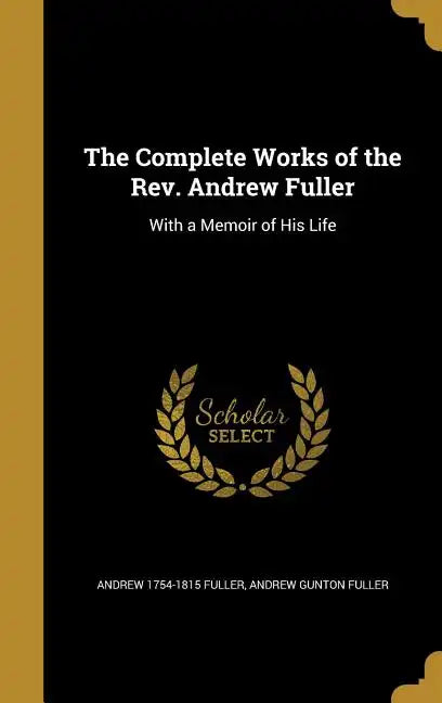 The Complete Works of the Rev. Andrew Fuller: With a Memoir of His Life - Hardcover