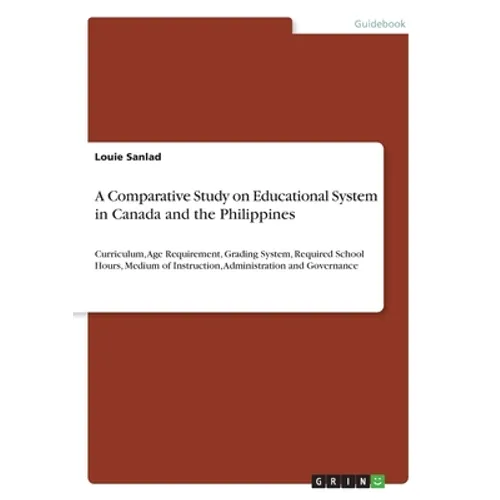 A Comparative Study on Educational System in Canada and the Philippines: Curriculum, Age Requirement, Grading System, Required School Hours, Medium of - Paperback
