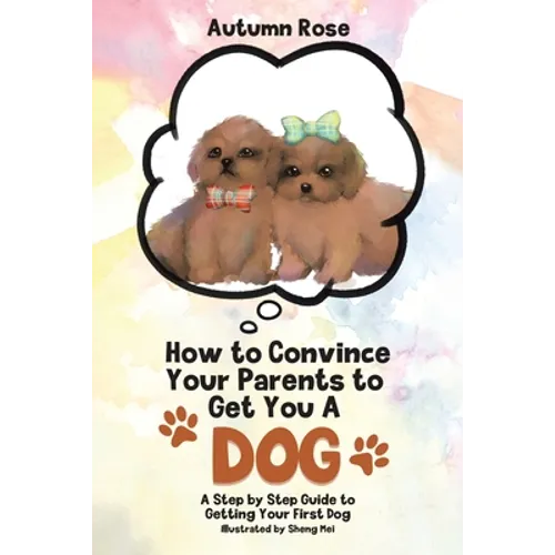 How to Convince Your Parents to Get You A Dog: A Step by Step Guide to Getting Your First Dog - Paperback