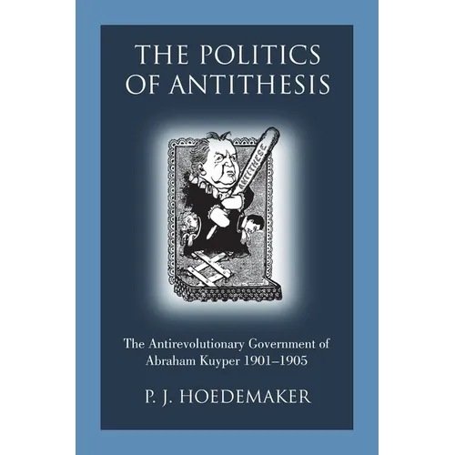 The Politics of Antithesis: The Antirevolutionary Government of Abraham Kuyper 1901-1905 - Paperback
