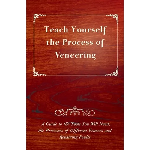 Teach Yourself the Process of Veneering - A Guide to the Tools You Will Need, the Processes of Different Veneers and Repairing Faults - Paperback