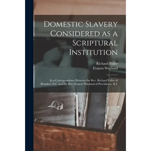 Domestic Slavery Considered as a Scriptural Institution: in a Correspondence Between the Rev. Richard Fuller of Beaufort, S.C. and the Rev. Francis Wa - Paperback