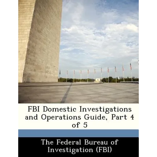 FBI Domestic Investigations and Operations Guide, Part 4 of 5 - Paperback