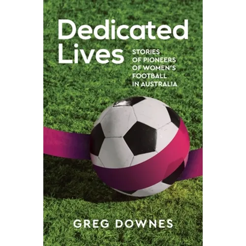 Dedicated Lives: Stories of Pioneers of Women's Football in Australia - Paperback