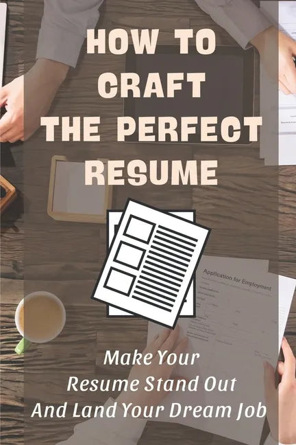 How To Craft The Perfect Resume: Make Your Resume Stand Out And Land Your Dream Job: Write A Resume Cover Letter - Paperback