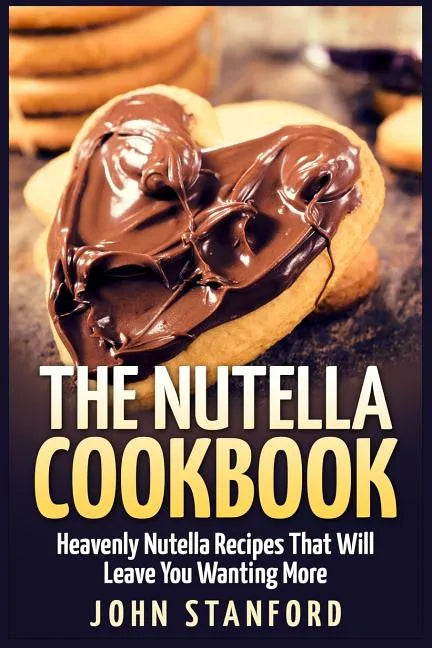 The Nutella Cookbook: Heavenly Nutella Recipes That Will Leave You Wanting More - Paperback