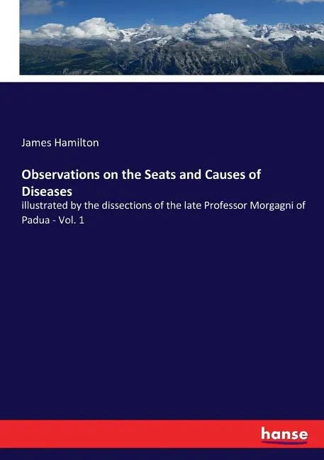 Observations on the Seats and Causes of Diseases: illustrated by the dissections of the late Professor Morgagni of Padua - Vol. 1 - Paperback