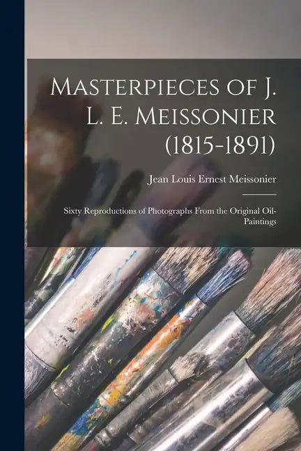Masterpieces of J. L. E. Meissonier (1815-1891): Sixty Reproductions of Photographs From the Original Oil-paintings - Paperback