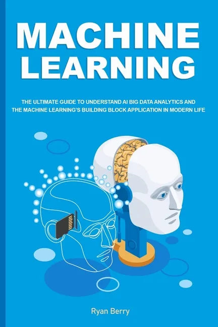 Machine Learning: The Ultimate Guide to Understand AI Big Data Analytics and the Machine Learning's Building Block Application in Modern Life. - Paperback