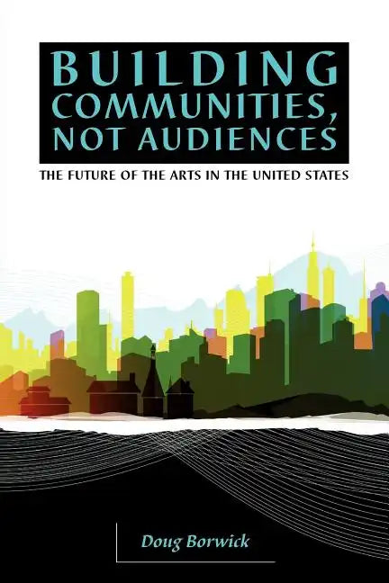 Building Communities, Not Audiences: The Future of the Arts in the United States - Paperback