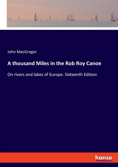 A thousand Miles in the Rob Roy Canoe: On rivers and lakes of Europe. Sixteenth Edition - Paperback