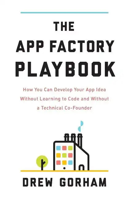 The App Factory Playbook: How You Can Develop Your App Idea Without Learning to Code and Without a Technical Co-Founder - Paperback
