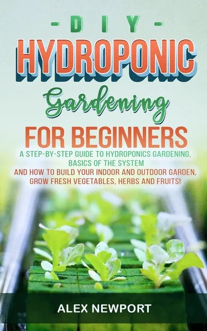 DIY Hydroponic Gardening for Beginners: A Step-By-Step Guide to Hydroponics Gardening, Basics of the System and How to Build Your Indoor and Outdoor G - Paperback