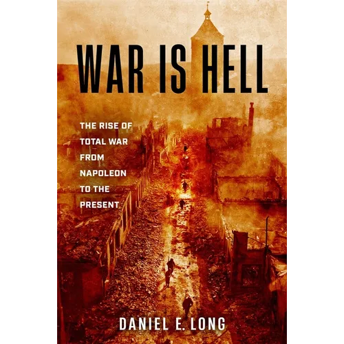 War Is Hell: The Rise of Total War from Napoleon to the Present - Hardcover